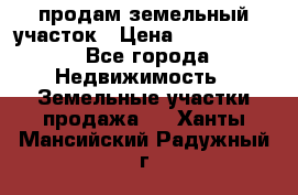 продам земельный участок › Цена ­ 1 000 000 - Все города Недвижимость » Земельные участки продажа   . Ханты-Мансийский,Радужный г.